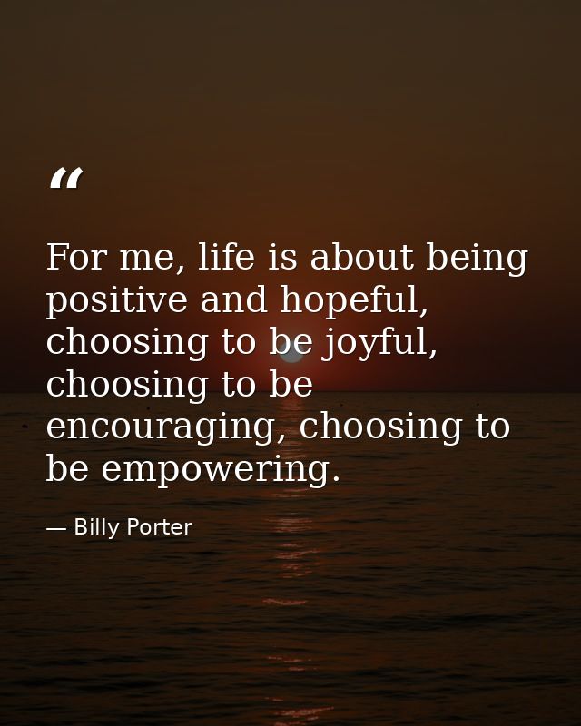 For me, life is about being positive and hopeful, choosing to be joyful, choosing to be encouraging, choosing to be empo — Billy Porter