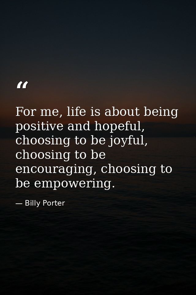 For me, life is about being positive and hopeful, choosing to be joyful, choosing to be encouraging, choosing to be empo — Billy Porter