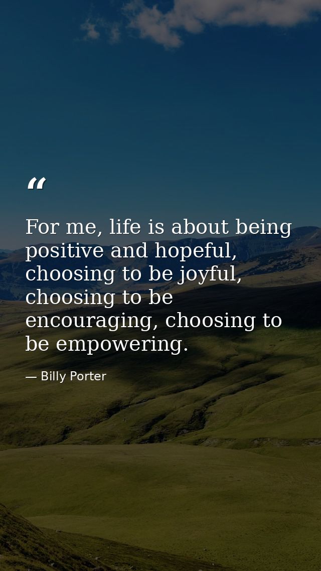 For me, life is about being positive and hopeful, choosing to be joyful, choosing to be encouraging, choosing to be empo — Billy Porter