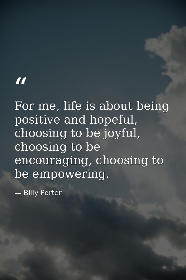For me, life is about being positive and hopeful, choosing to be joyful, choosing to be encouraging, choosing to be empo — Billy Porter