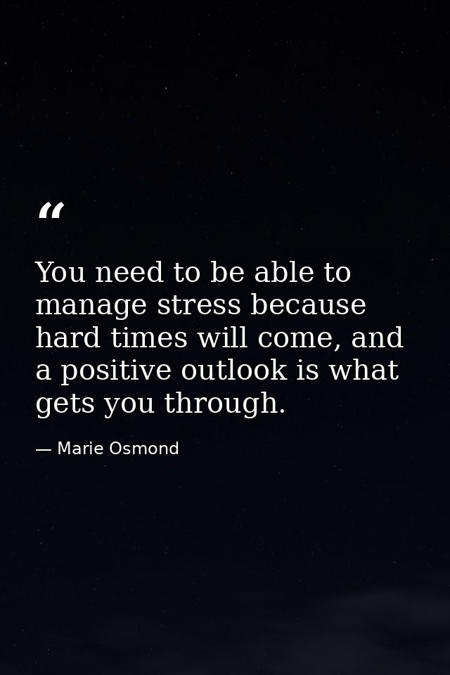 You need to be able to manage stress because hard times will come, and a positive outlook is what gets you through. — Marie Osmond