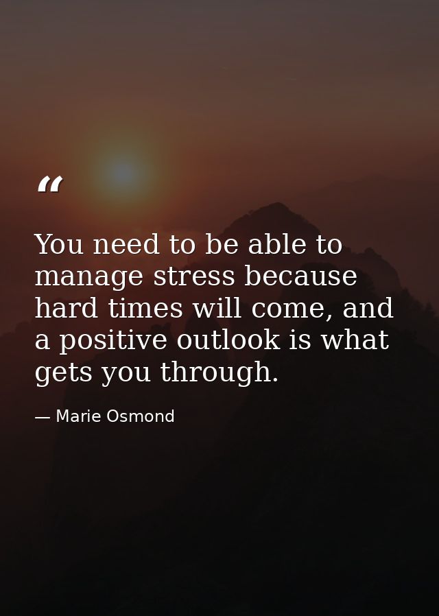 You need to be able to manage stress because hard times will come, and a positive outlook is what gets you through. — Marie Osmond