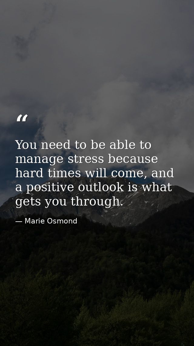 You need to be able to manage stress because hard times will come, and a positive outlook is what gets you through. — Marie Osmond