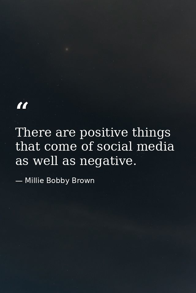 There are positive things that come of social media as well as negative. — Millie Bobby Brown