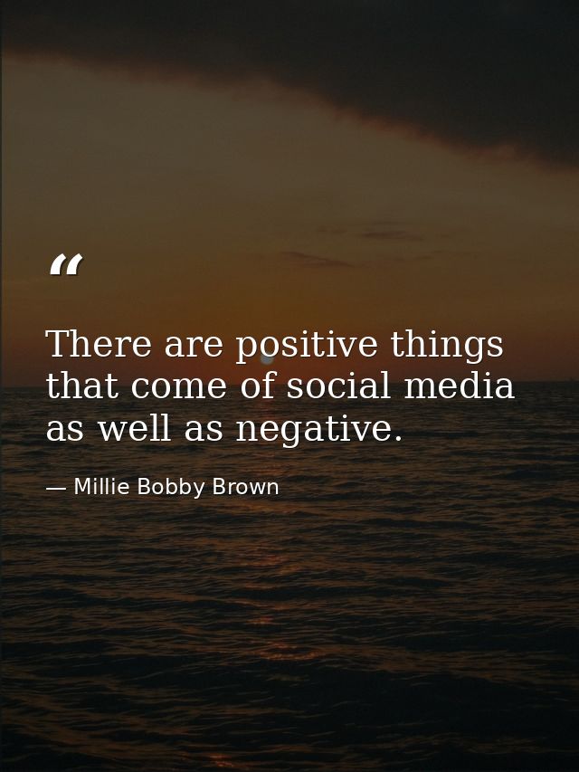 There are positive things that come of social media as well as negative. — Millie Bobby Brown