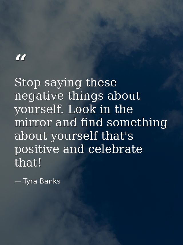 Stop saying these negative things about yourself. Look in the mirror and find something about yourself that's positive a — Tyra Banks