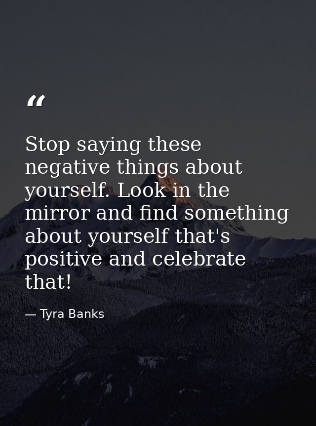 Stop saying these negative things about yourself. Look in the mirror and find something about yourself that's positive a — Tyra Banks