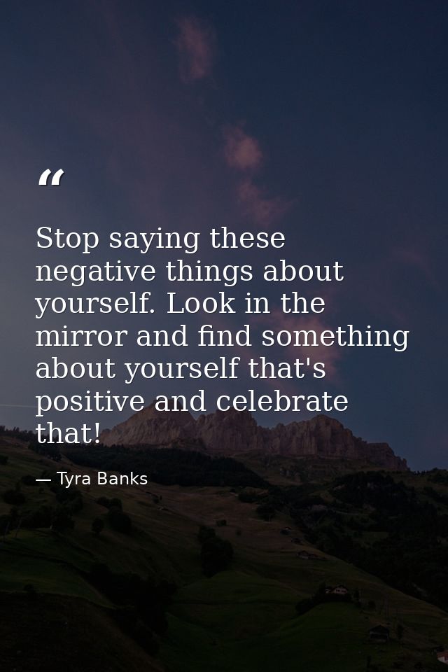 Stop saying these negative things about yourself. Look in the mirror and find something about yourself that's positive a — Tyra Banks