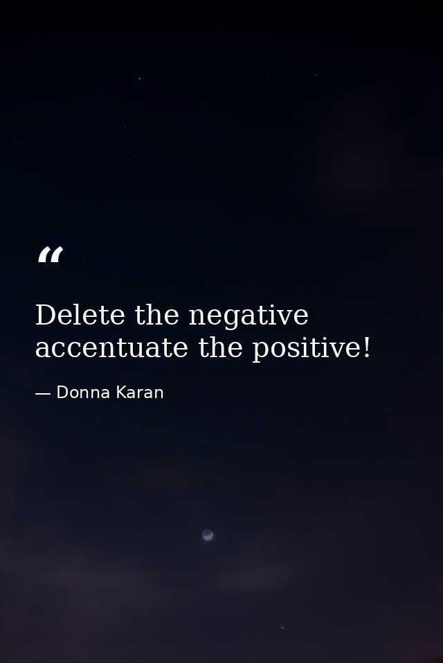 Delete the negative accentuate the positive! — Donna Karan