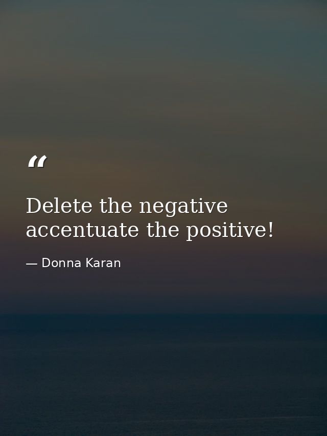 Delete the negative accentuate the positive! — Donna Karan