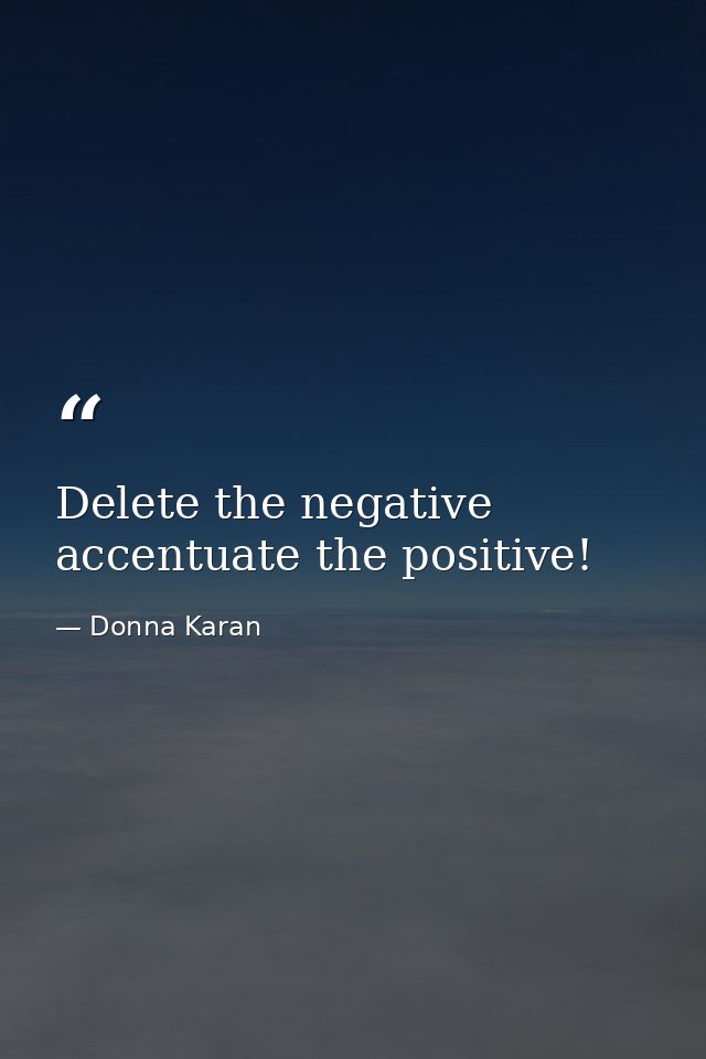 Delete the negative accentuate the positive! — Donna Karan