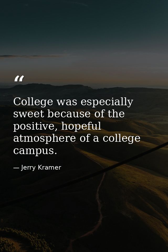 College was especially sweet because of the positive, hopeful atmosphere of a college campus. — Jerry Kramer