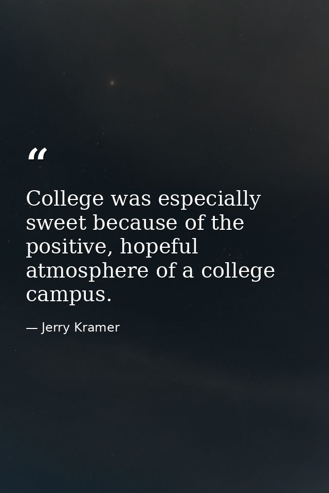 College was especially sweet because of the positive, hopeful atmosphere of a college campus. — Jerry Kramer