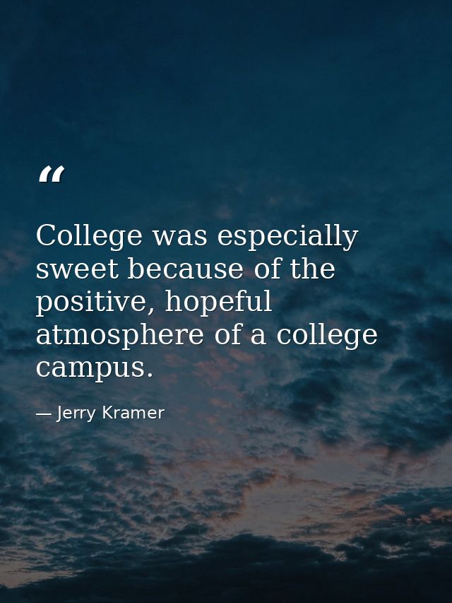 College was especially sweet because of the positive, hopeful atmosphere of a college campus. — Jerry Kramer