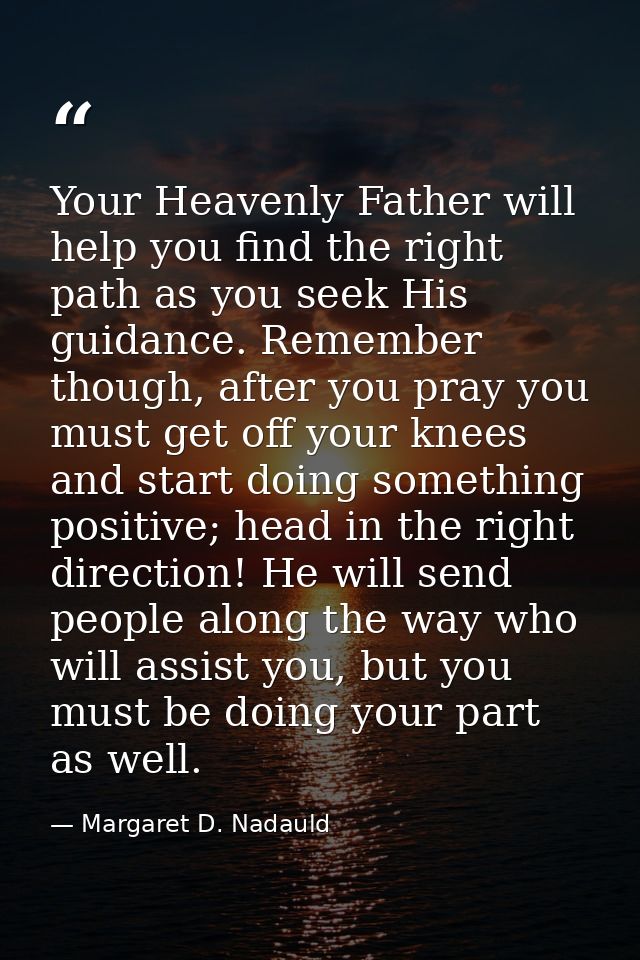 Your Heavenly Father will help you find the right path as you seek His guidance. Remember though, after you pray you mus — Margaret D. Nadauld