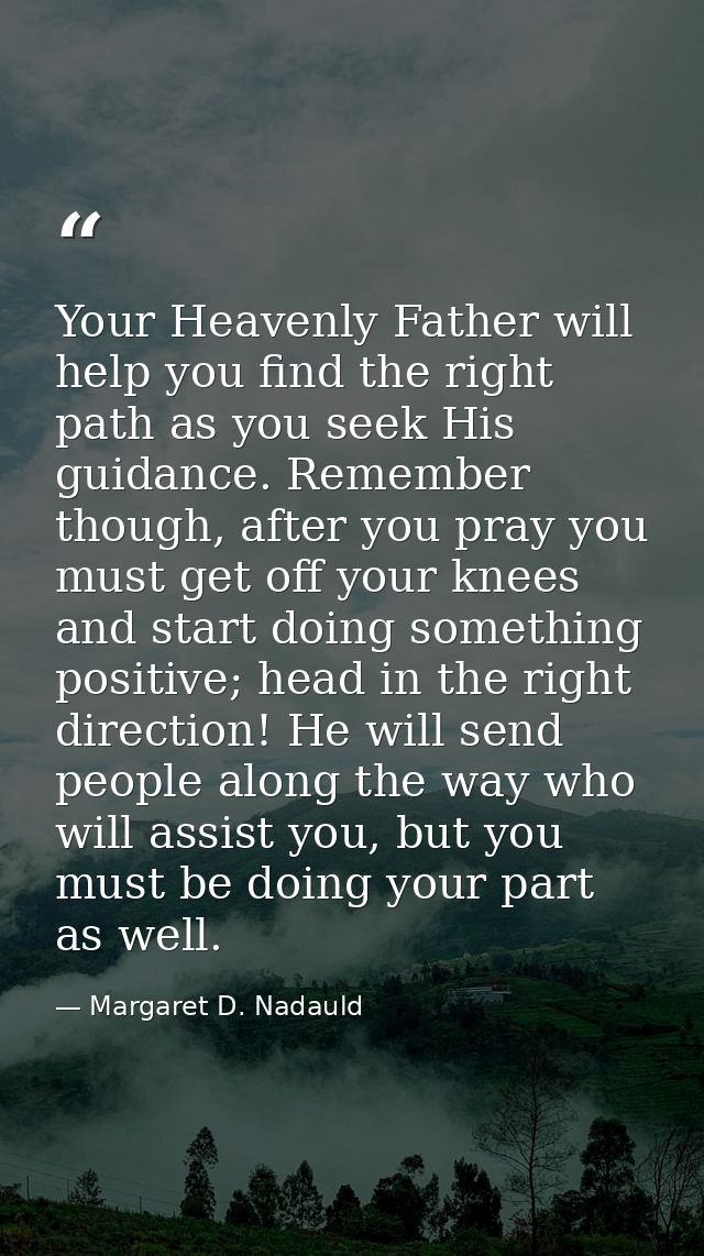 Your Heavenly Father will help you find the right path as you seek His guidance. Remember though, after you pray you mus — Margaret D. Nadauld