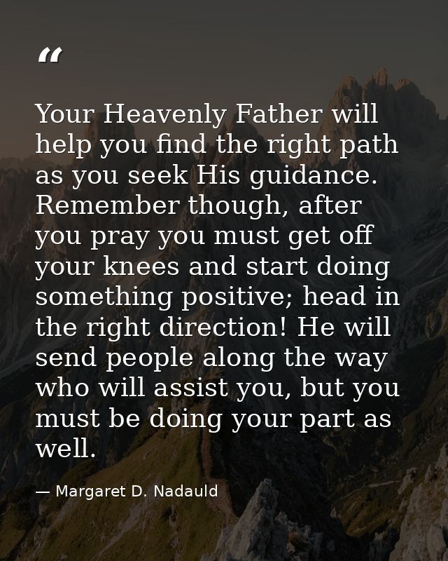 Your Heavenly Father will help you find the right path as you seek His guidance. Remember though, after you pray you mus — Margaret D. Nadauld
