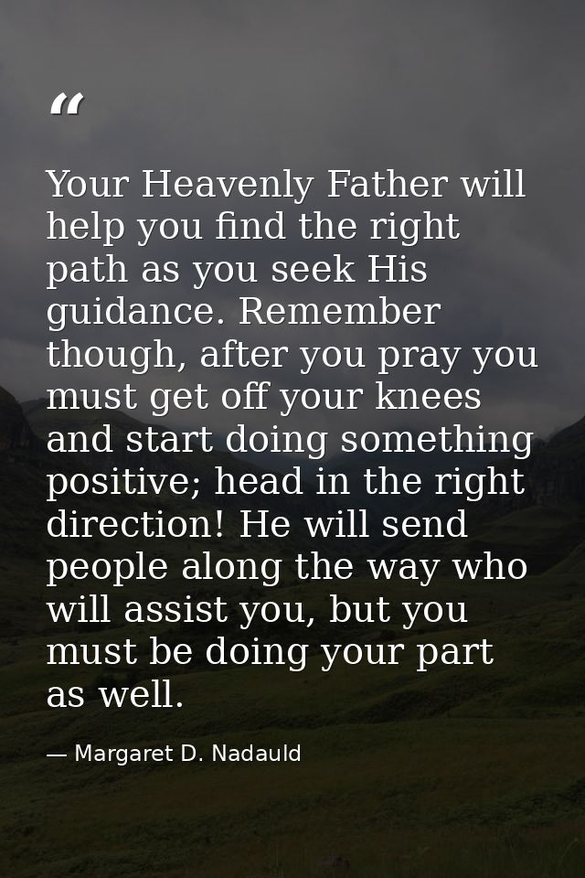 Your Heavenly Father will help you find the right path as you seek His guidance. Remember though, after you pray you mus — Margaret D. Nadauld