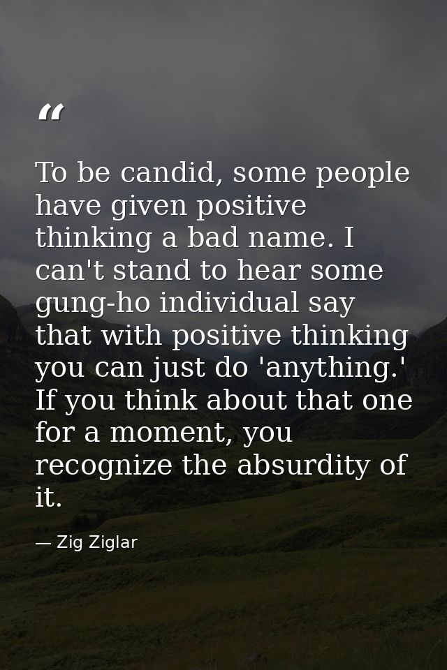 To be candid, some people have given positive thinking a bad name. I can't stand to hear some gung-ho individual say tha — Zig Ziglar