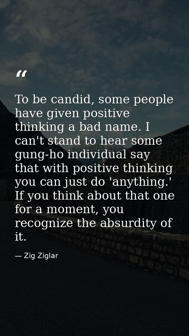 To be candid, some people have given positive thinking a bad name. I can't stand to hear some gung-ho individual say tha — Zig Ziglar