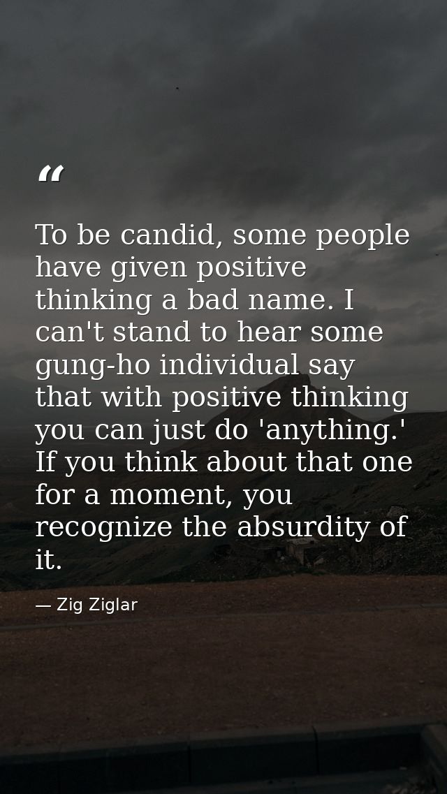 To be candid, some people have given positive thinking a bad name. I can't stand to hear some gung-ho individual say tha — Zig Ziglar