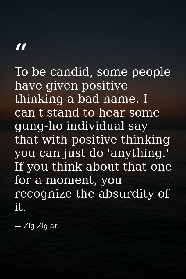 To be candid, some people have given positive thinking a bad name. I can't stand to hear some gung-ho individual say tha — Zig Ziglar