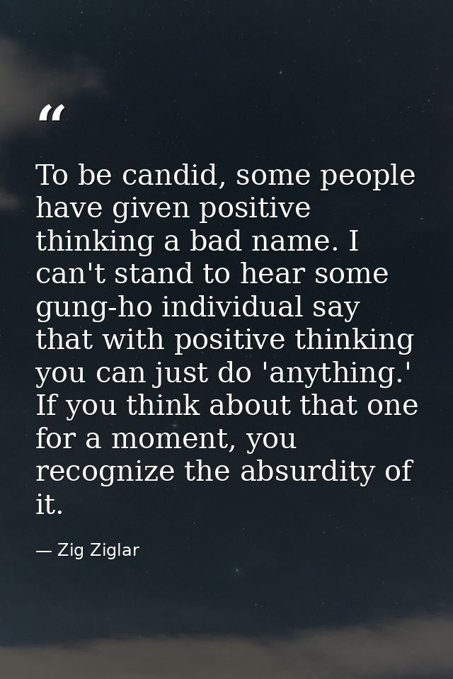 To be candid, some people have given positive thinking a bad name. I can't stand to hear some gung-ho individual say tha — Zig Ziglar