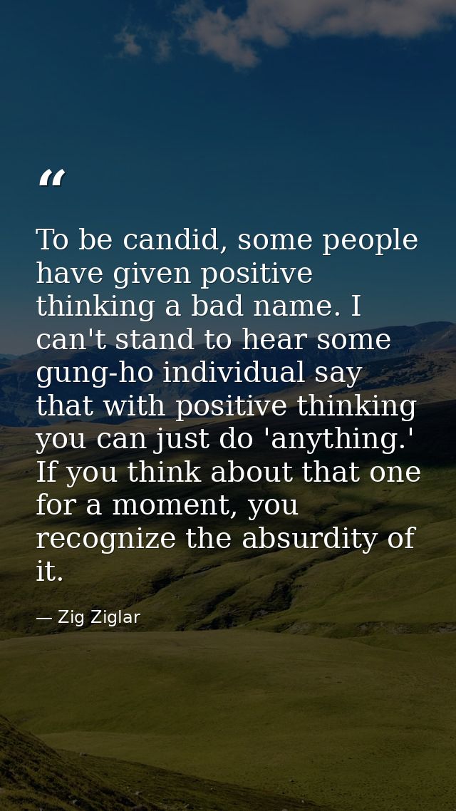To be candid, some people have given positive thinking a bad name. I can't stand to hear some gung-ho individual say tha — Zig Ziglar