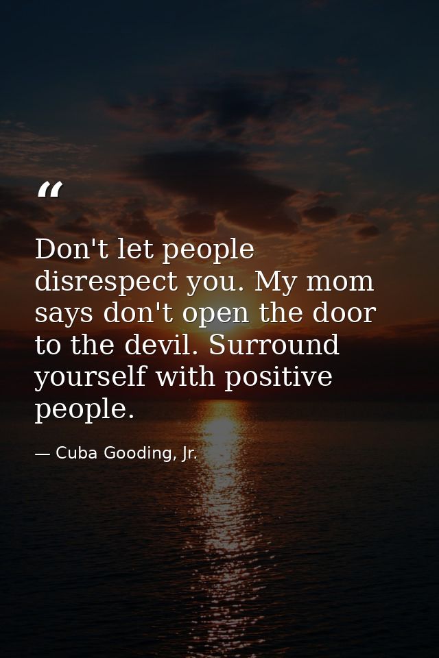 Don't let people disrespect you. My mom says don't open the door to the devil. Surround yourself with positive people. — Cuba Gooding, Jr.