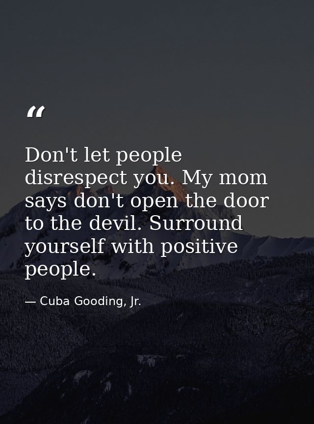 Don't let people disrespect you. My mom says don't open the door to the devil. Surround yourself with positive people. — Cuba Gooding, Jr.