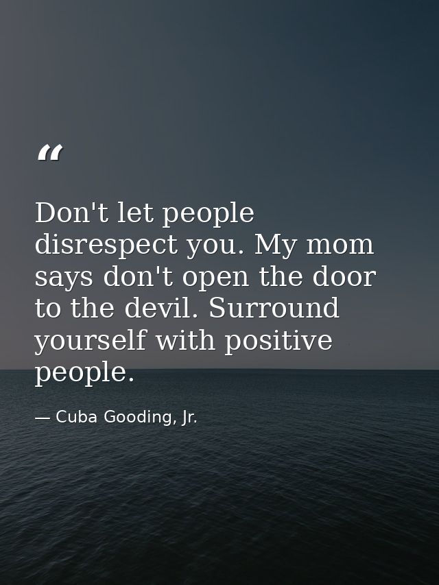 Don't let people disrespect you. My mom says don't open the door to the devil. Surround yourself with positive people. — Cuba Gooding, Jr.