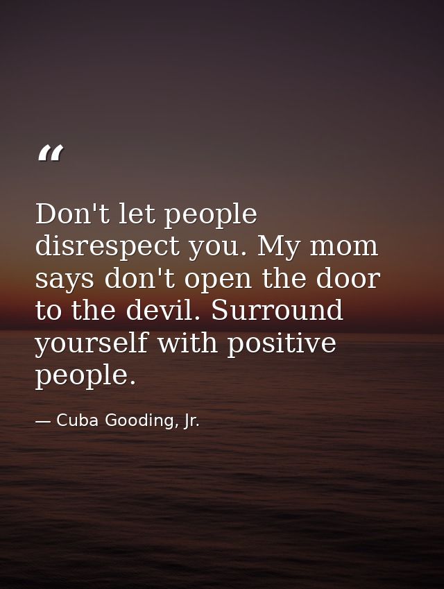 Don't let people disrespect you. My mom says don't open the door to the devil. Surround yourself with positive people. — Cuba Gooding, Jr.