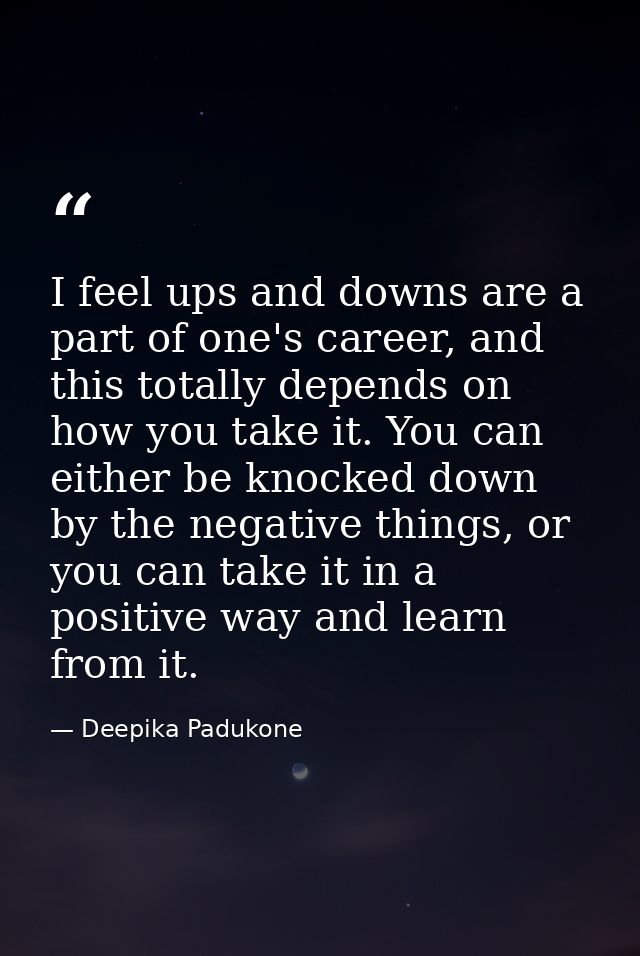 I feel ups and downs are a part of one's career, and this totally depends on how you take it. You can either be knocked  — Deepika Padukone