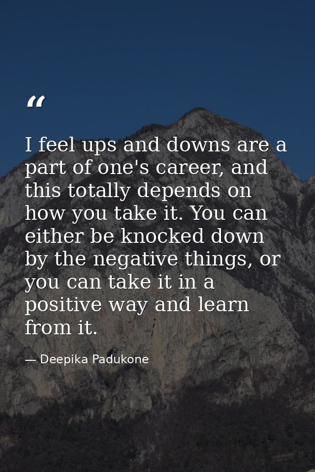 I feel ups and downs are a part of one's career, and this totally depends on how you take it. You can either be knocked  — Deepika Padukone