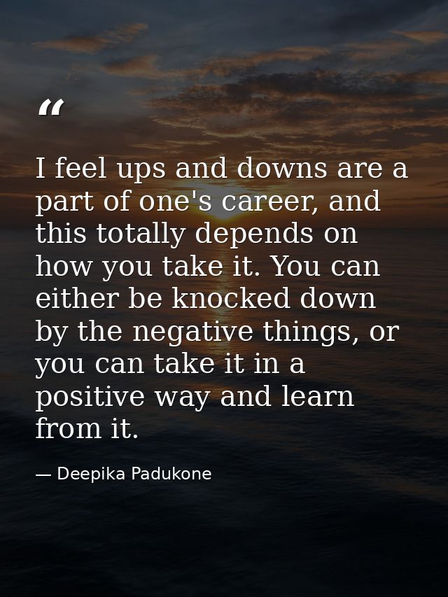 I feel ups and downs are a part of one's career, and this totally depends on how you take it. You can either be knocked  — Deepika Padukone