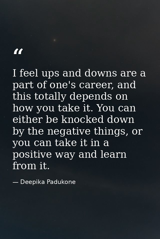I feel ups and downs are a part of one's career, and this totally depends on how you take it. You can either be knocked  — Deepika Padukone