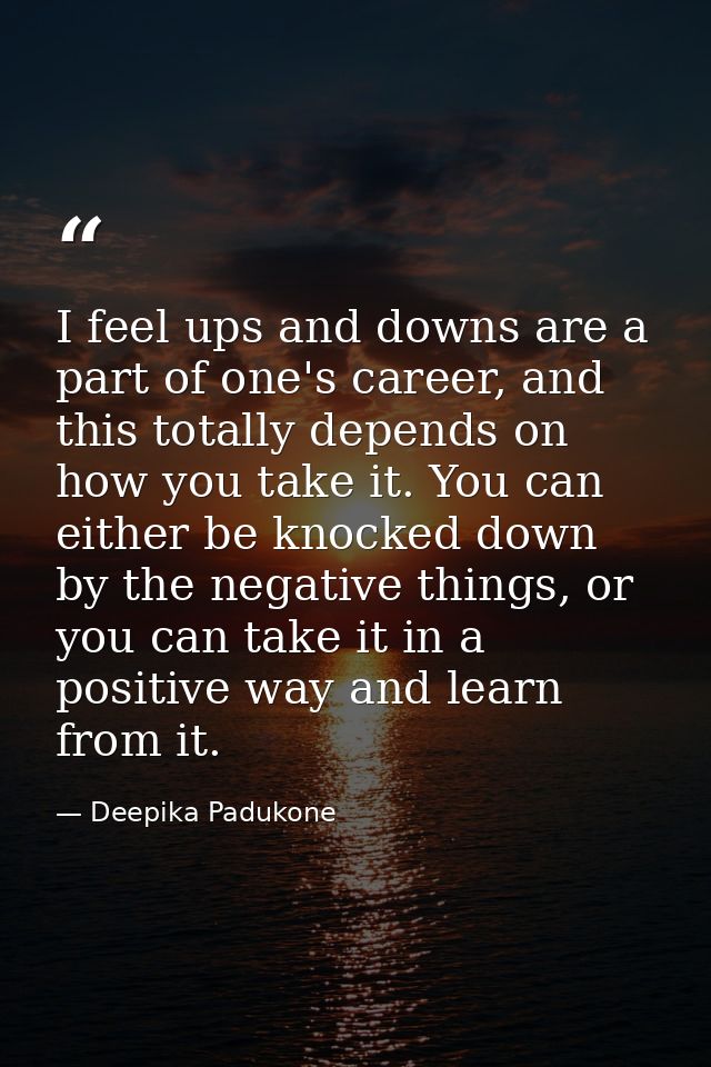 I feel ups and downs are a part of one's career, and this totally depends on how you take it. You can either be knocked  — Deepika Padukone