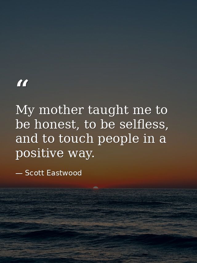 My mother taught me to be honest, to be selfless, and to touch people in a positive way. — Scott Eastwood