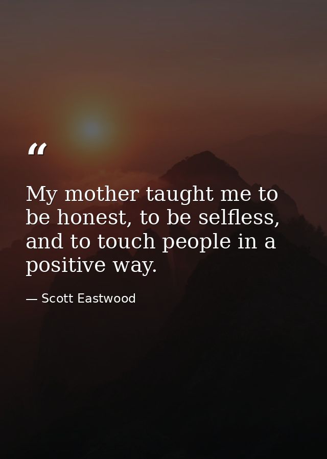 My mother taught me to be honest, to be selfless, and to touch people in a positive way. — Scott Eastwood