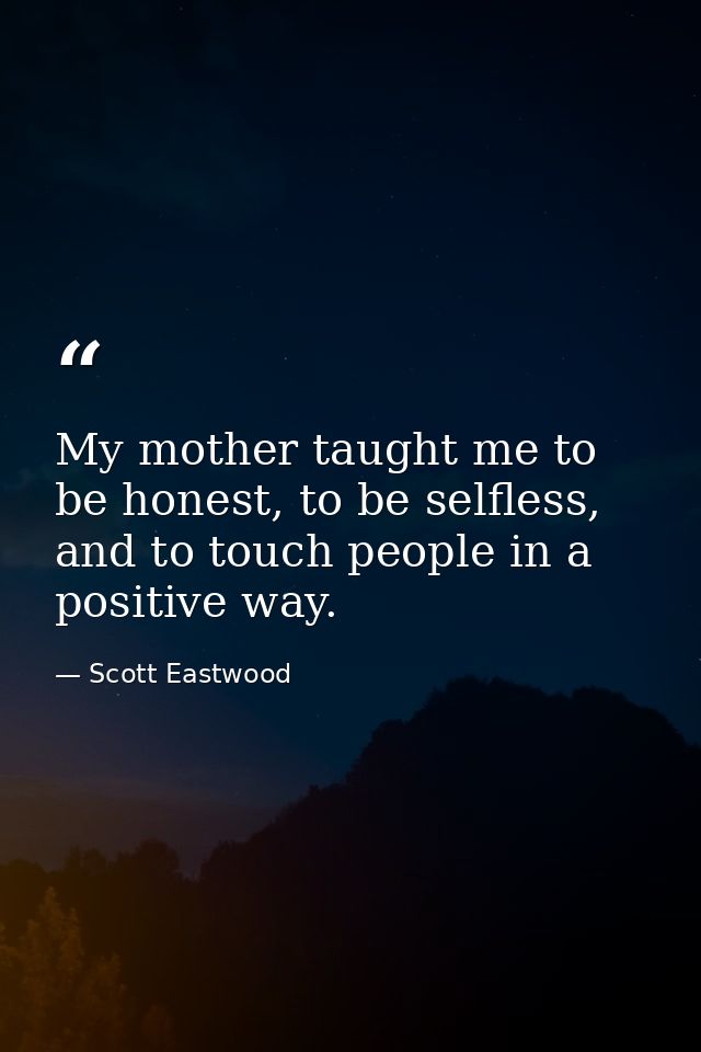My mother taught me to be honest, to be selfless, and to touch people in a positive way. — Scott Eastwood