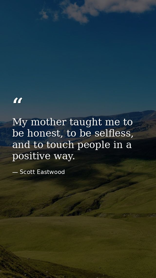 My mother taught me to be honest, to be selfless, and to touch people in a positive way. — Scott Eastwood