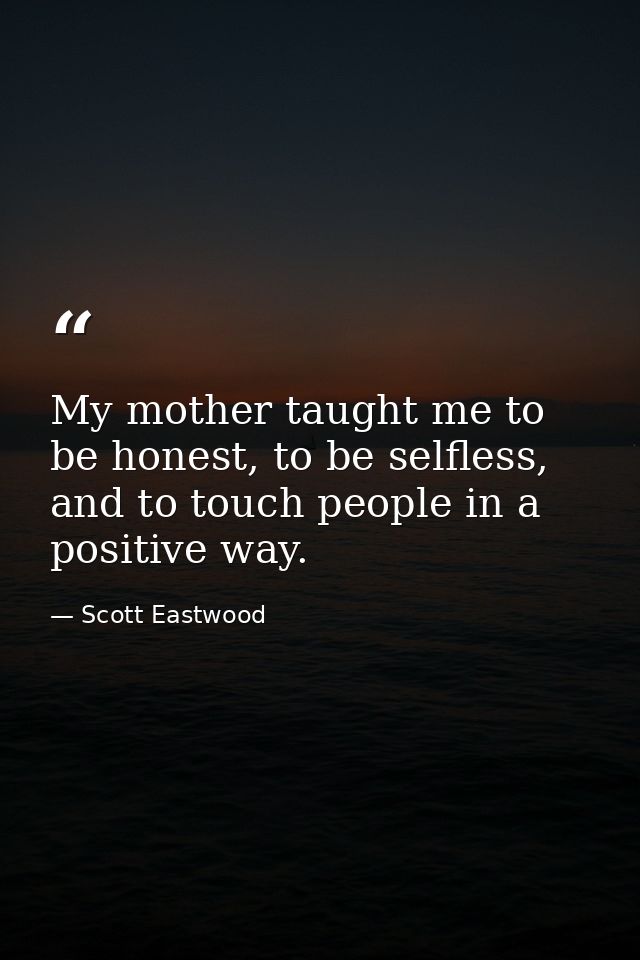 My mother taught me to be honest, to be selfless, and to touch people in a positive way. — Scott Eastwood