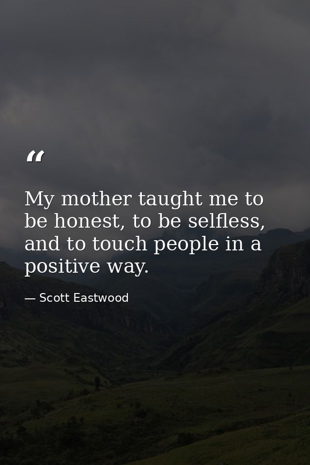 My mother taught me to be honest, to be selfless, and to touch people in a positive way. — Scott Eastwood