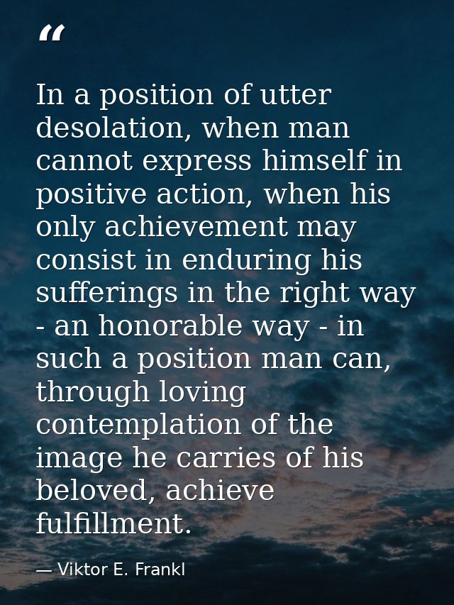 In a position of utter desolation, when man cannot express himself in positive action, when his only achievement may con — Viktor E. Frankl