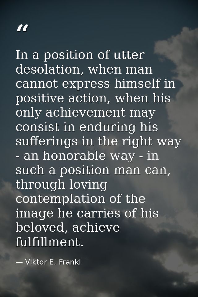 In a position of utter desolation, when man cannot express himself in positive action, when his only achievement may con — Viktor E. Frankl