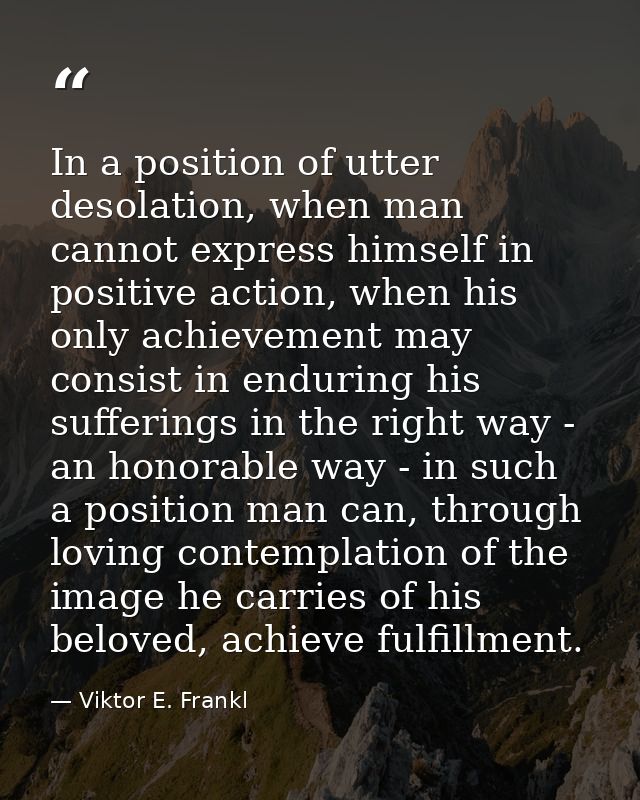 In a position of utter desolation, when man cannot express himself in positive action, when his only achievement may con — Viktor E. Frankl