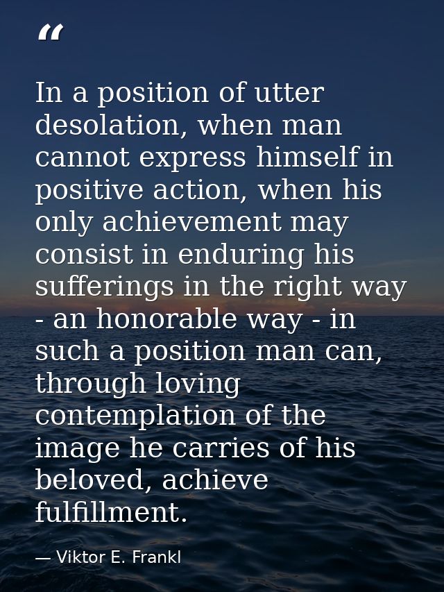 In a position of utter desolation, when man cannot express himself in positive action, when his only achievement may con — Viktor E. Frankl