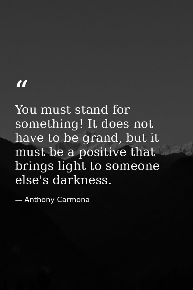 You must stand for something! It does not have to be grand, but it must be a positive that brings light to someone else' — Anthony Carmona