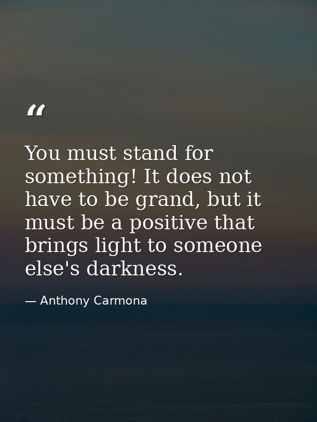 You must stand for something! It does not have to be grand, but it must be a positive that brings light to someone else' — Anthony Carmona