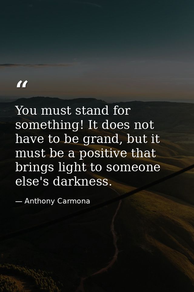 You must stand for something! It does not have to be grand, but it must be a positive that brings light to someone else' — Anthony Carmona